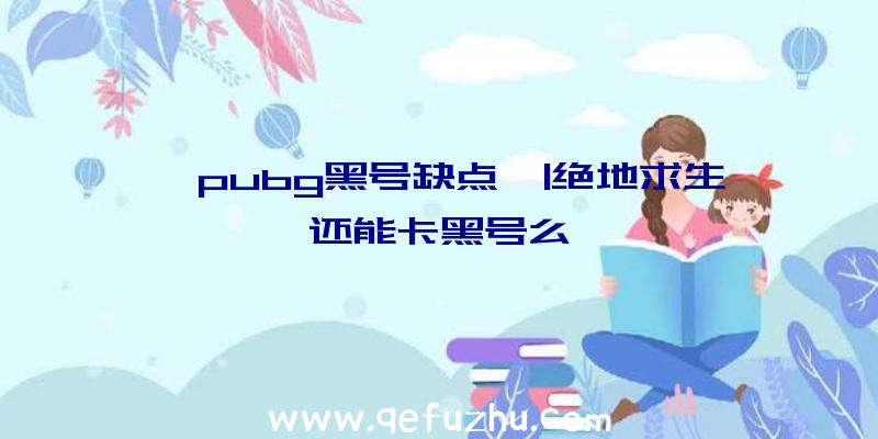 「pubg黑号缺点」|绝地求生还能卡黑号么